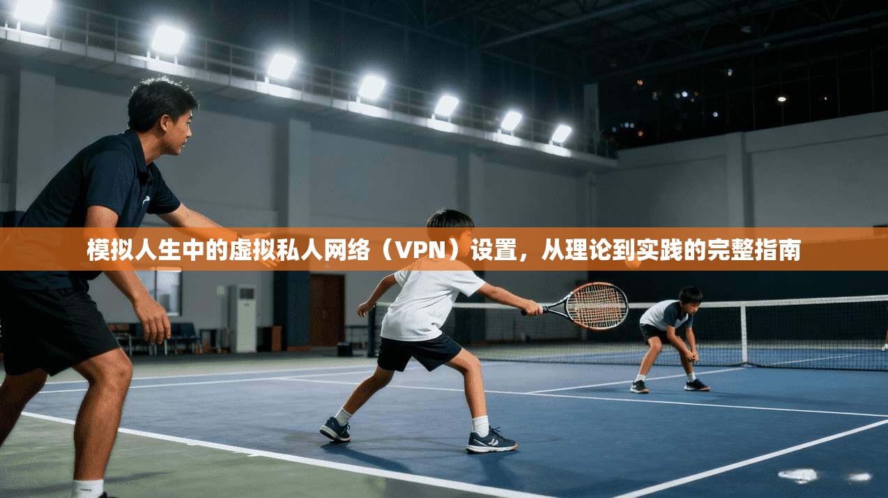 模拟人生中的虚拟私人网络（VPN）设置，从理论到实践的完整指南