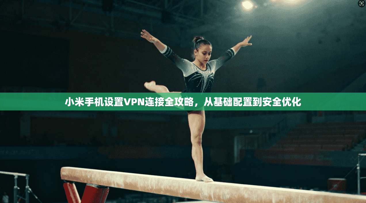 小米手机设置VPN连接全攻略，从基础配置到安全优化