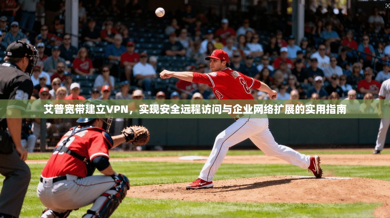 艾普宽带建立VPN，实现安全远程访问与企业网络扩展的实用指南