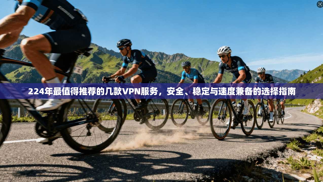 224年最值得推荐的几款VPN服务，安全、稳定与速度兼备的选择指南