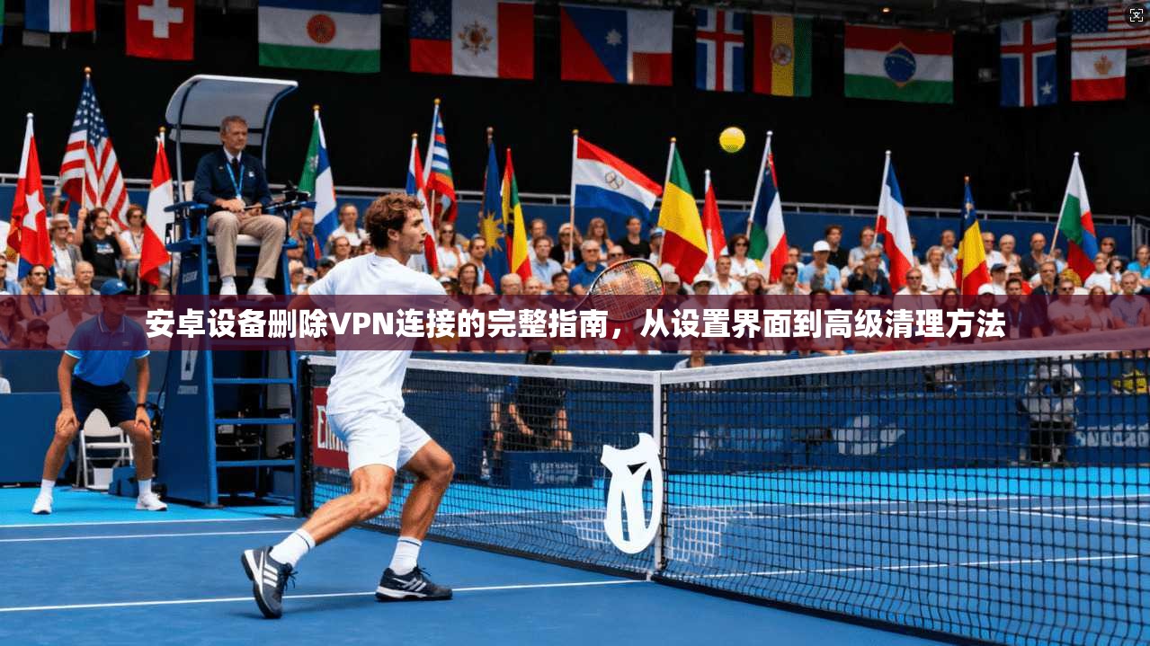 安卓设备删除VPN连接的完整指南，从设置界面到高级清理方法