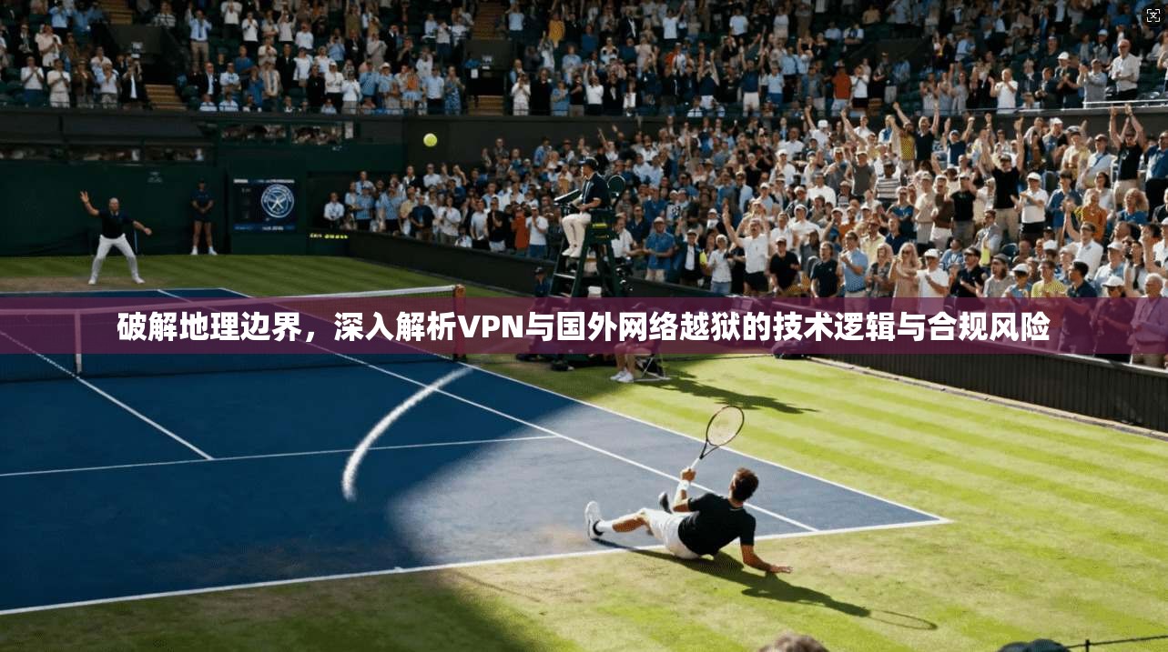 破解地理边界，深入解析VPN与国外网络越狱的技术逻辑与合规风险