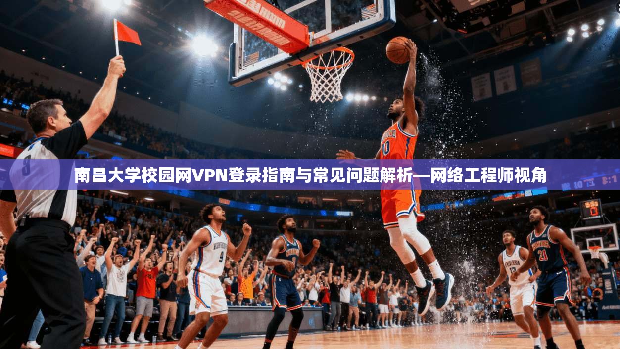 南昌大学校园网VPN登录指南与常见问题解析—网络工程师视角