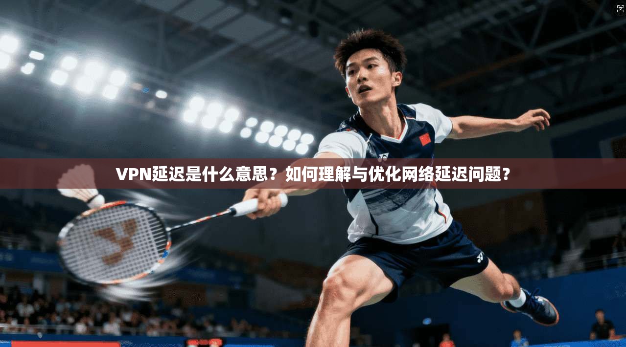 VPN延迟是什么意思？如何理解与优化网络延迟问题？