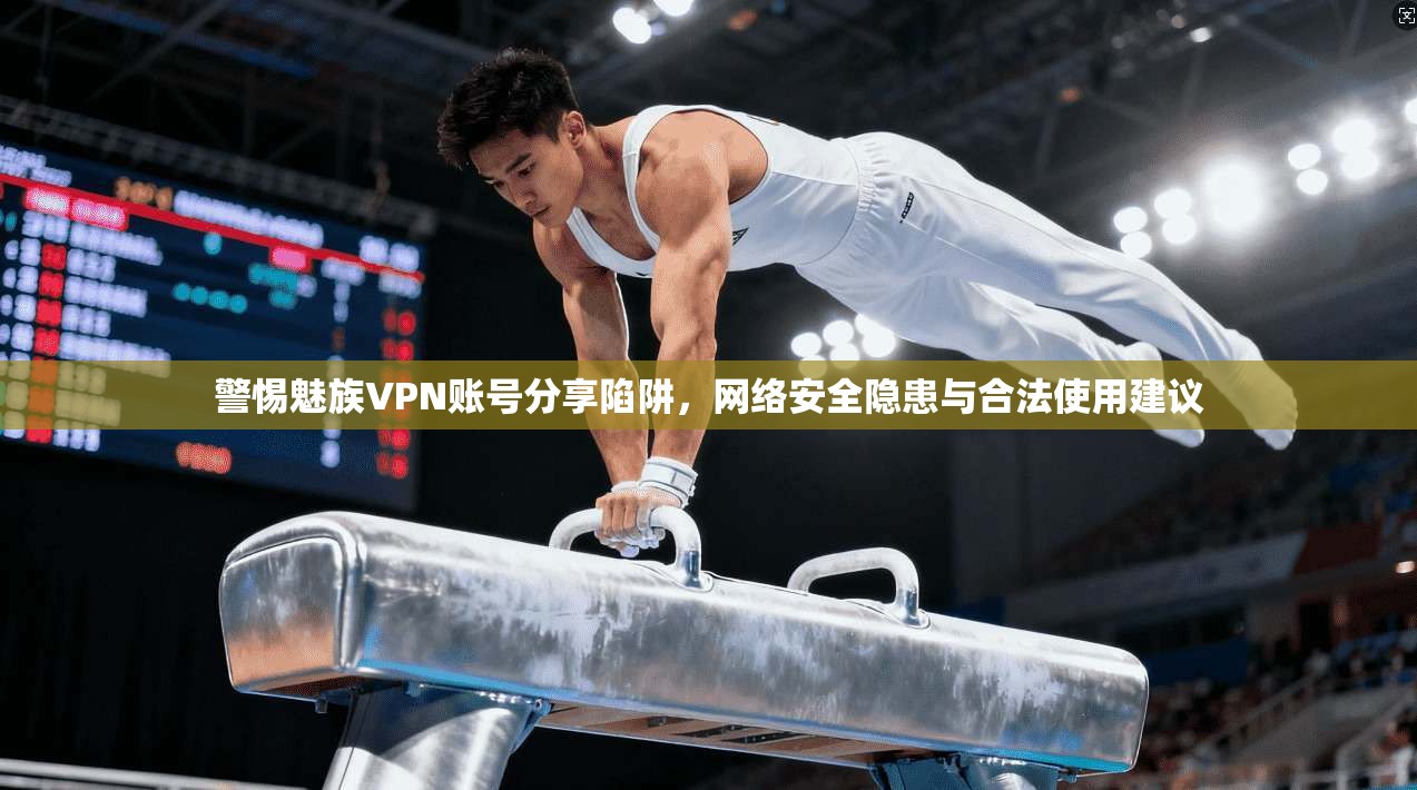 警惕魅族VPN账号分享陷阱，网络安全隐患与合法使用建议