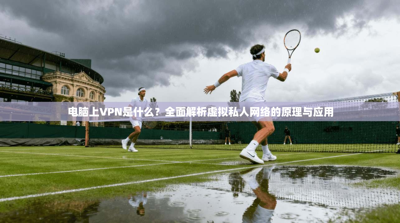 电脑上VPN是什么？全面解析虚拟私人网络的原理与应用