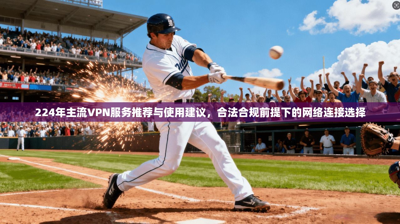 224年主流VPN服务推荐与使用建议，合法合规前提下的网络连接选择