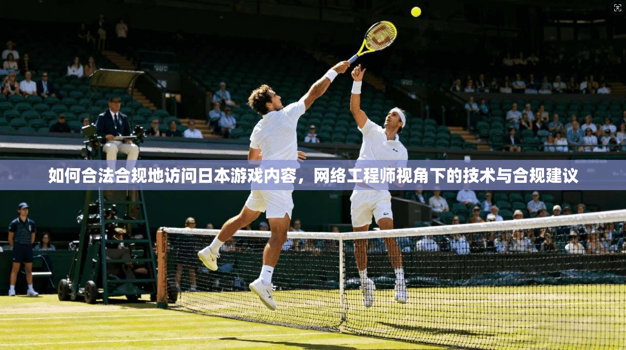 如何合法合规地访问日本游戏内容，网络工程师视角下的技术与合规建议