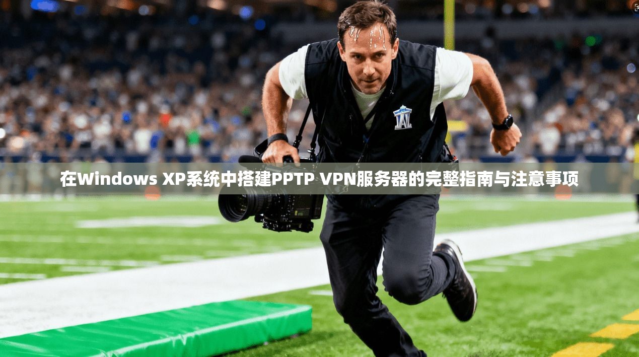 在Windows XP系统中搭建PPTP VPN服务器的完整指南与注意事项