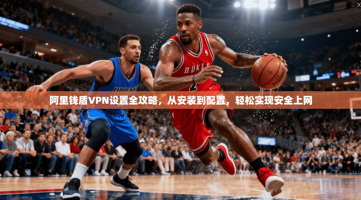 阿里钱盾VPN设置全攻略，从安装到配置，轻松实现安全上网