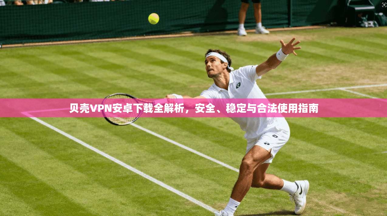 贝壳VPN安卓下载全解析，安全、稳定与合法使用指南