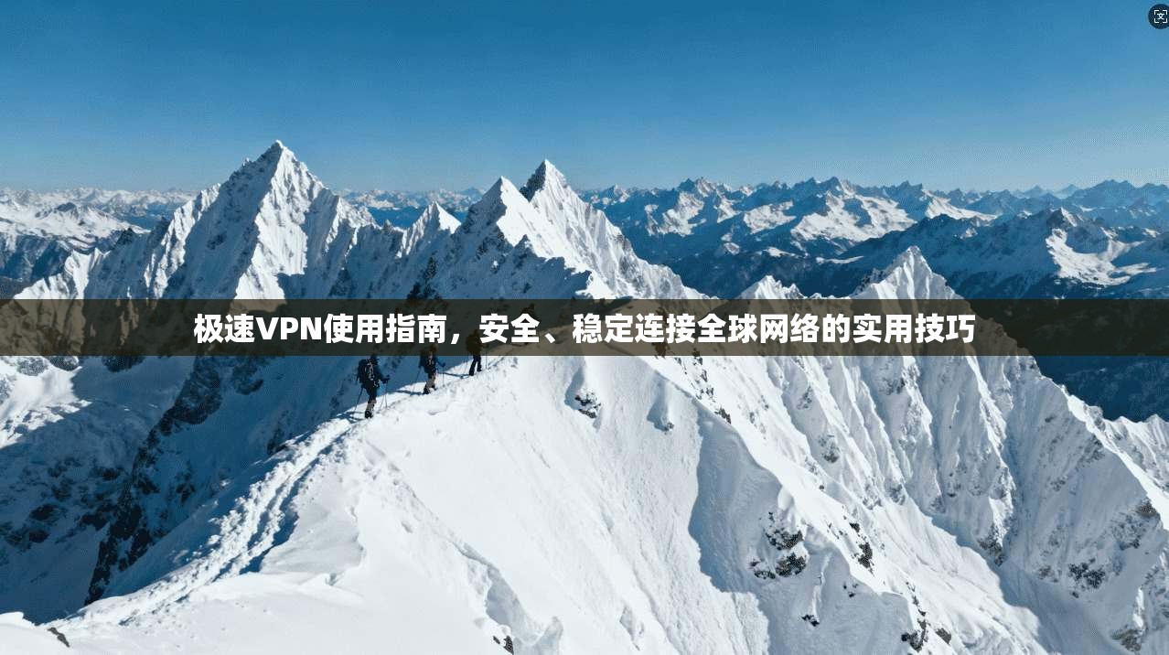 极速VPN使用指南，安全、稳定连接全球网络的实用技巧