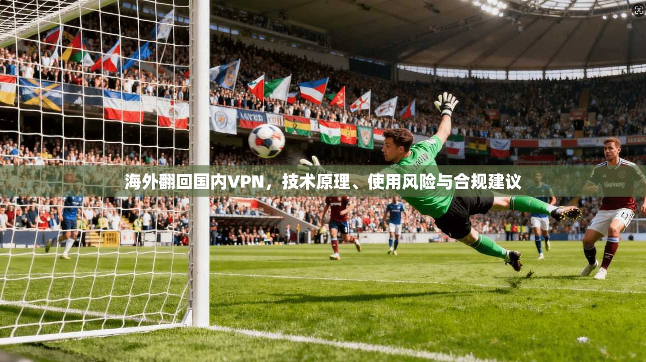 海外翻回国内VPN，技术原理、使用风险与合规建议