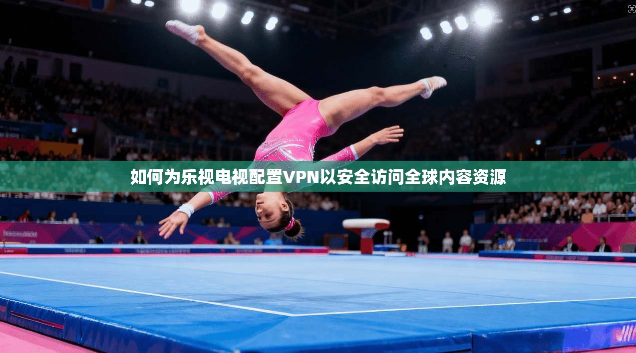 如何为乐视电视配置VPN以安全访问全球内容资源