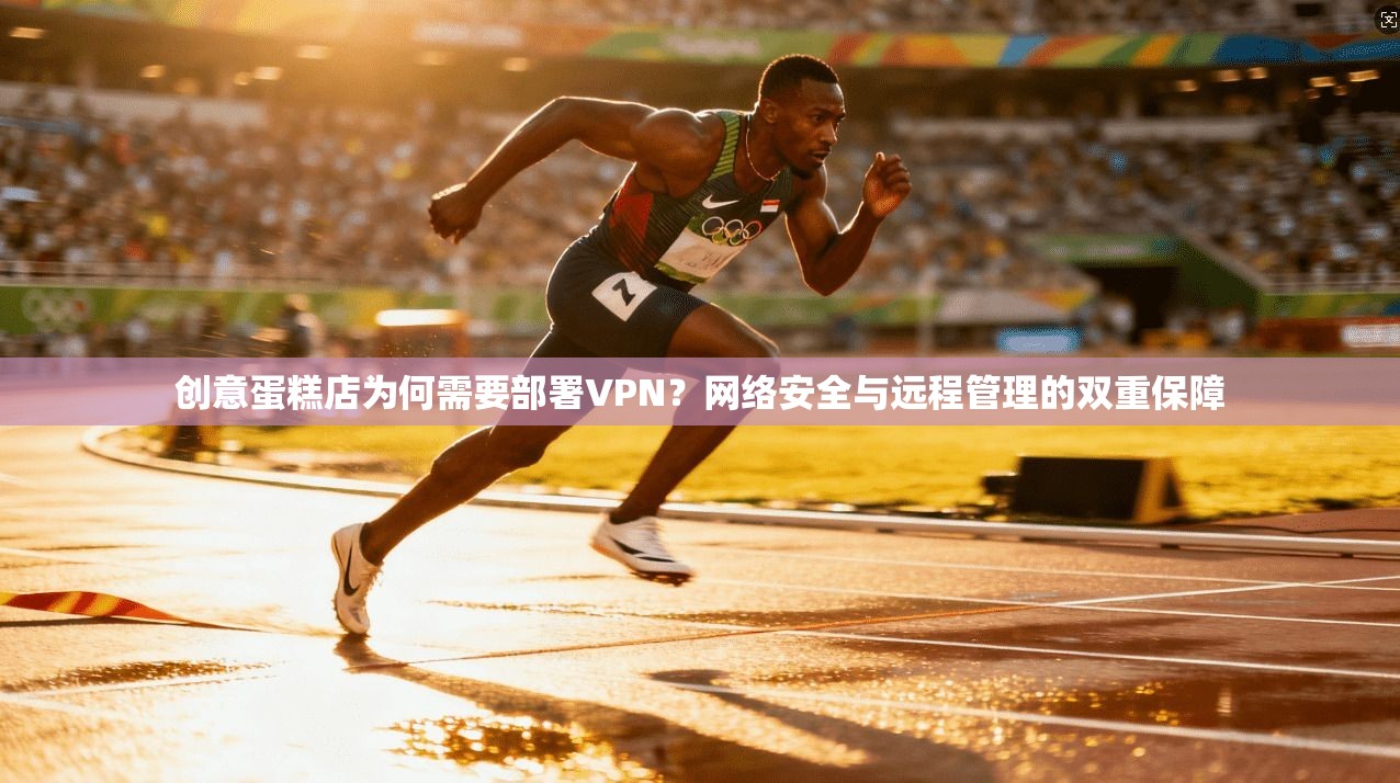 创意蛋糕店为何需要部署VPN？网络安全与远程管理的双重保障