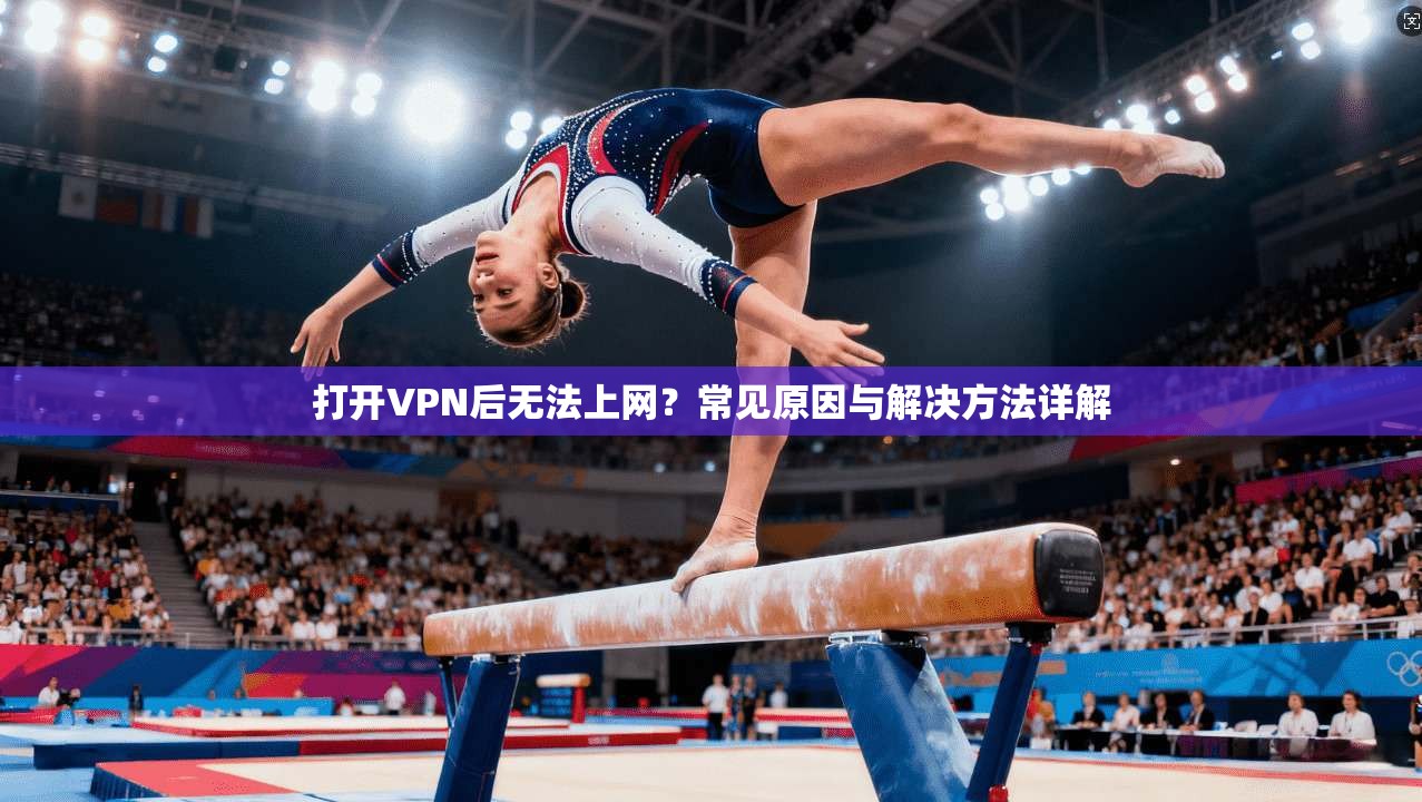 打开VPN后无法上网？常见原因与解决方法详解