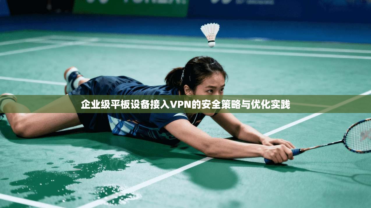 企业级平板设备接入VPN的安全策略与优化实践