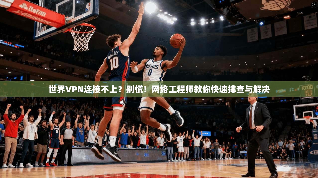世界VPN连接不上？别慌！网络工程师教你快速排查与解决