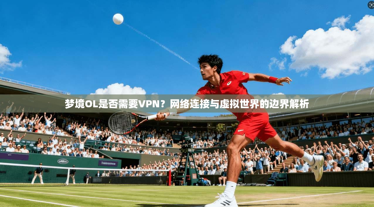 梦境OL是否需要VPN？网络连接与虚拟世界的边界解析