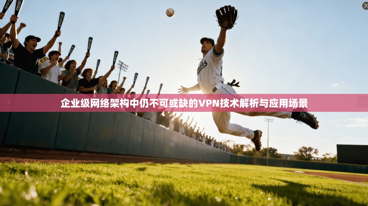 企业级网络架构中仍不可或缺的VPN技术解析与应用场景