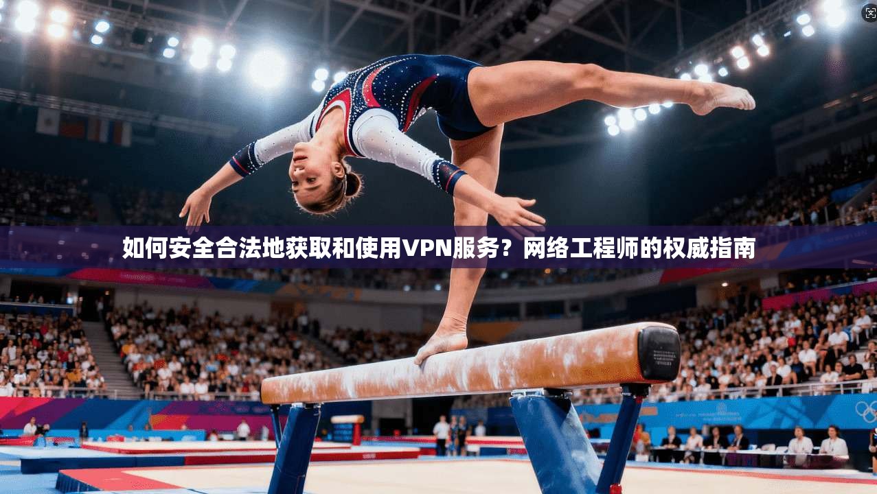 如何安全合法地获取和使用VPN服务？网络工程师的权威指南