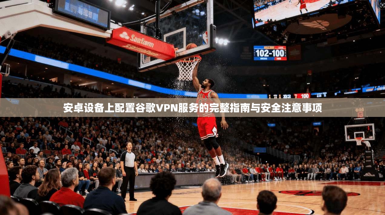 安卓设备上配置谷歌VPN服务的完整指南与安全注意事项