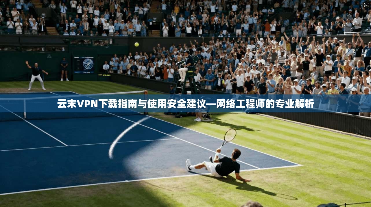 云末VPN下载指南与使用安全建议—网络工程师的专业解析