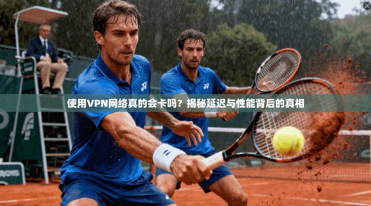 使用VPN网络真的会卡吗？揭秘延迟与性能背后的真相