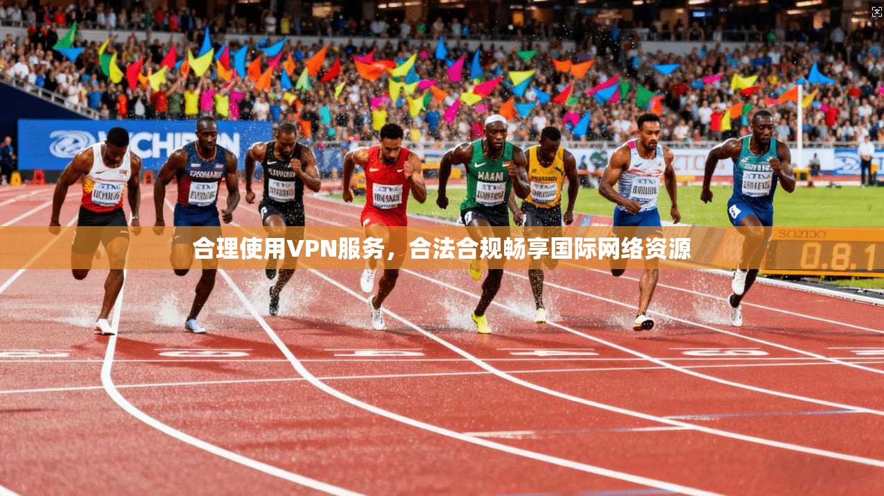 合理使用VPN服务，合法合规畅享国际网络资源