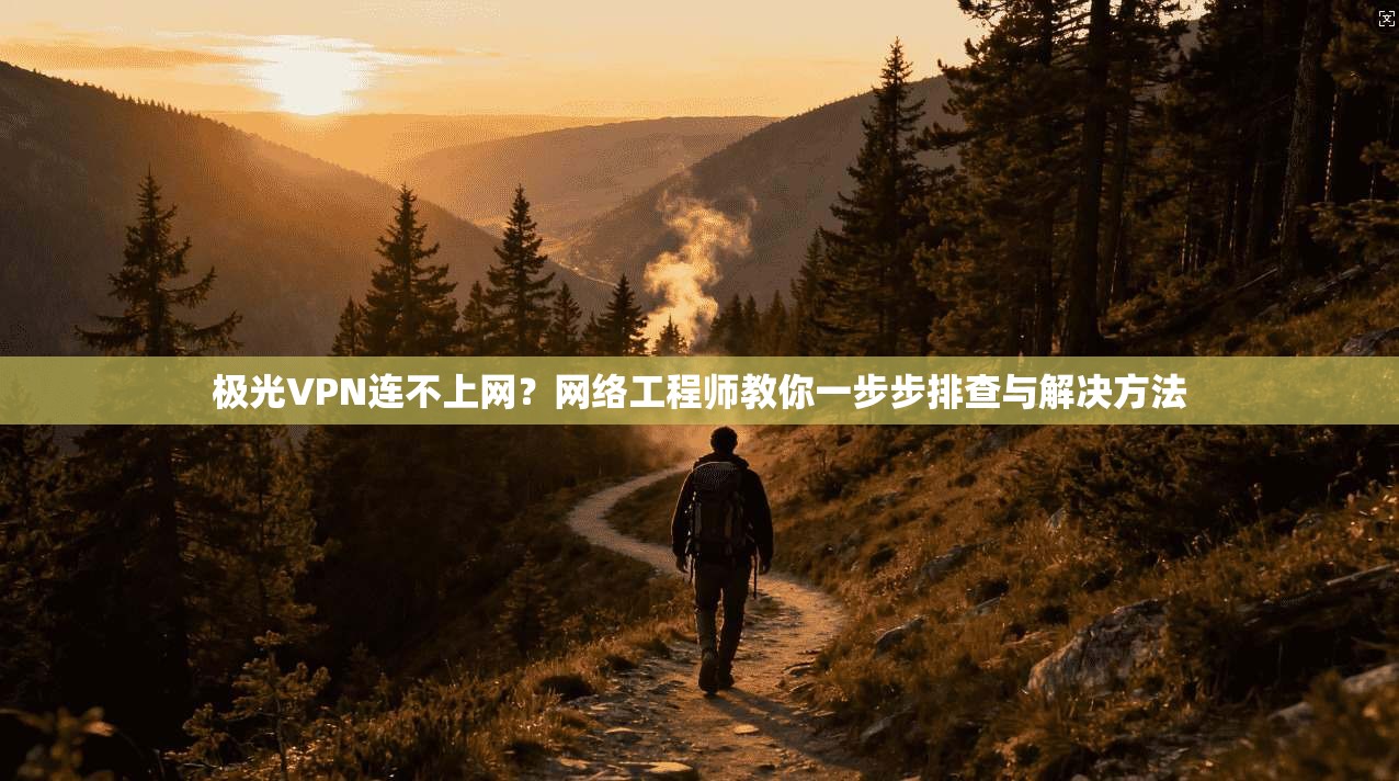极光VPN连不上网？网络工程师教你一步步排查与解决方法
