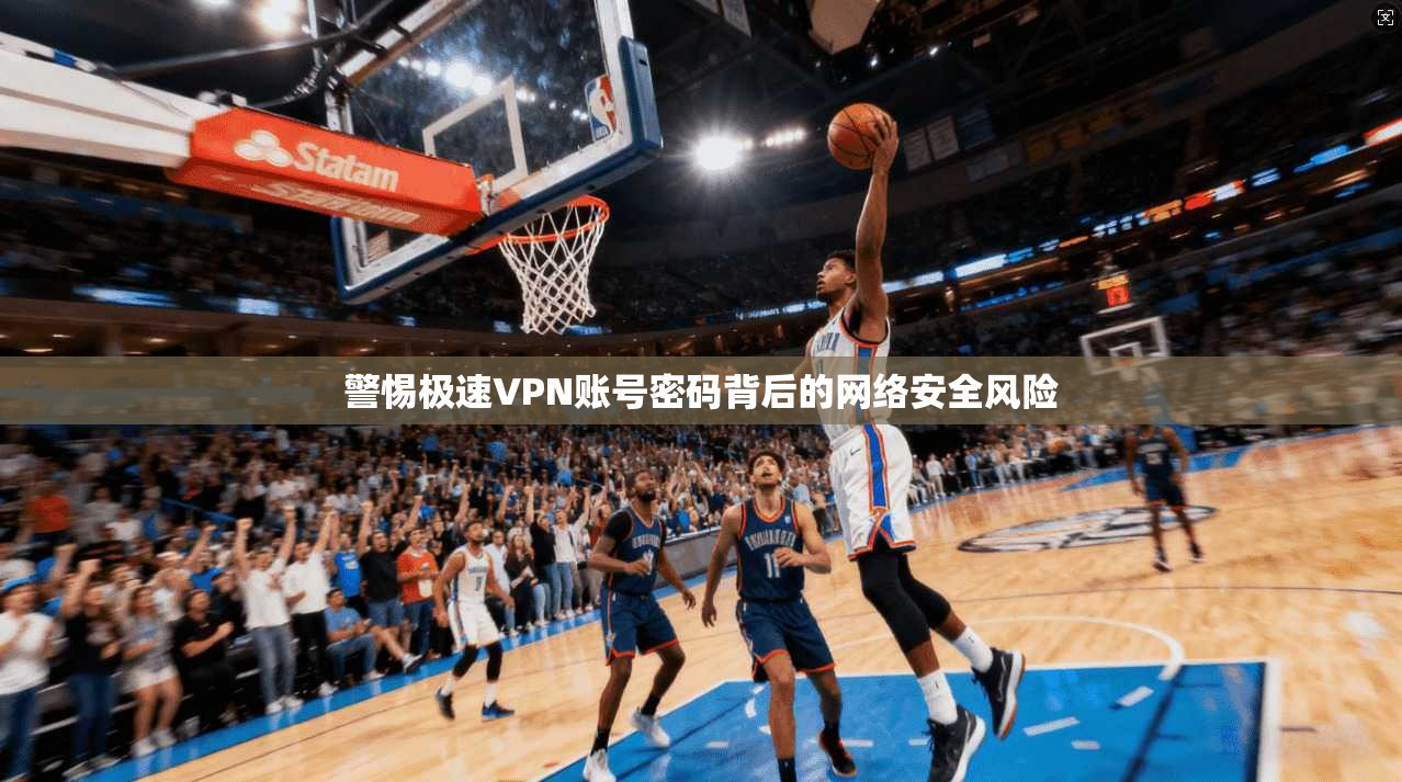 警惕极速VPN账号密码背后的网络安全风险