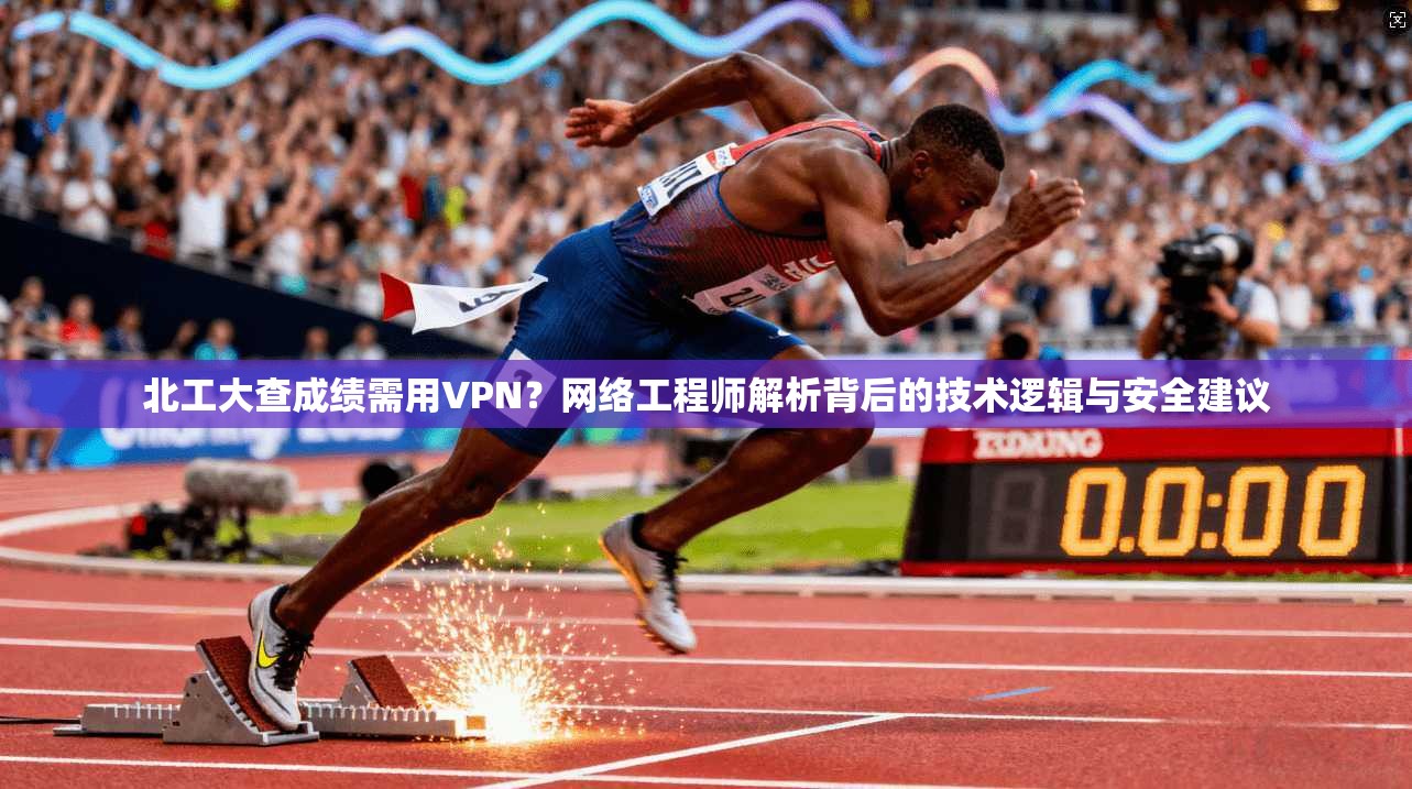 北工大查成绩需用VPN？网络工程师解析背后的技术逻辑与安全建议