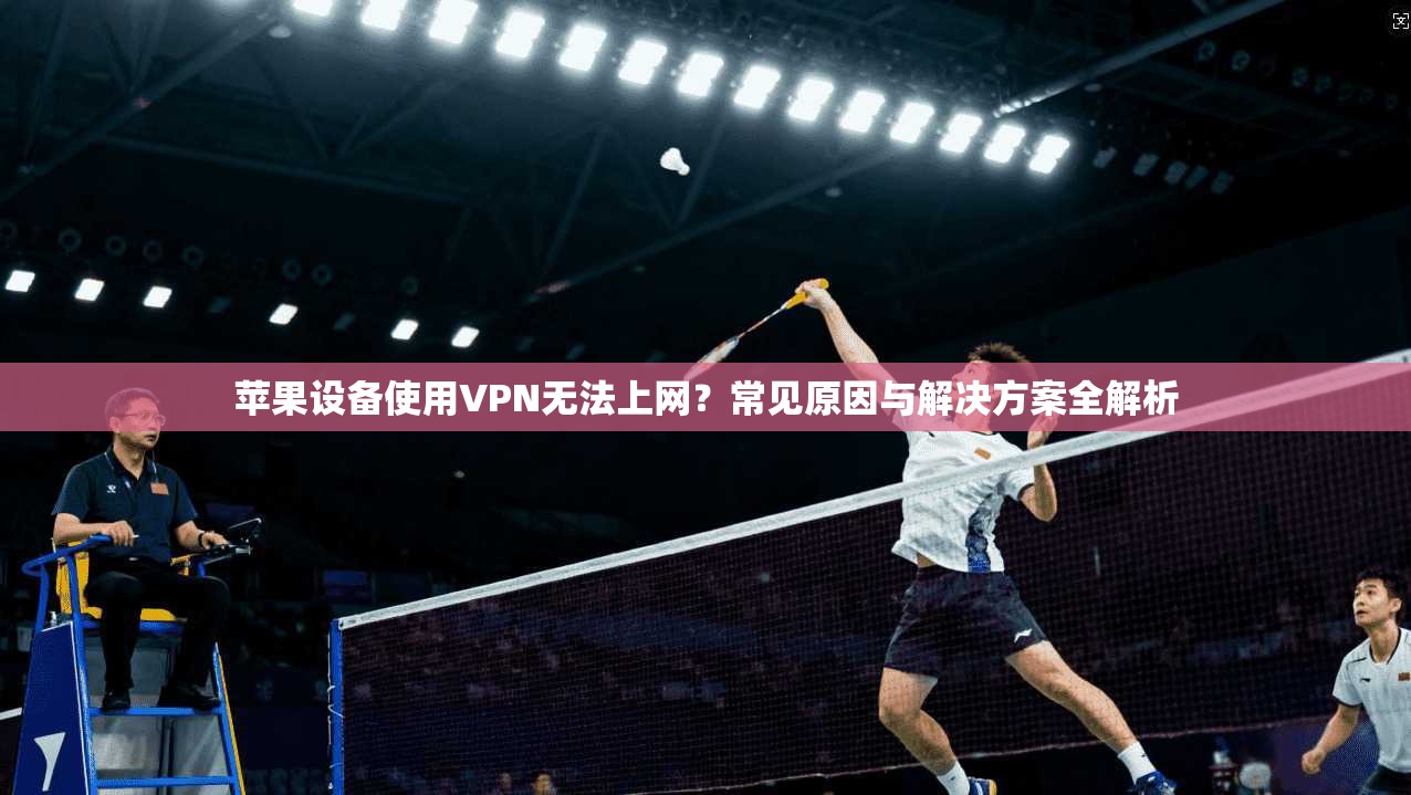 苹果设备使用VPN无法上网？常见原因与解决方案全解析