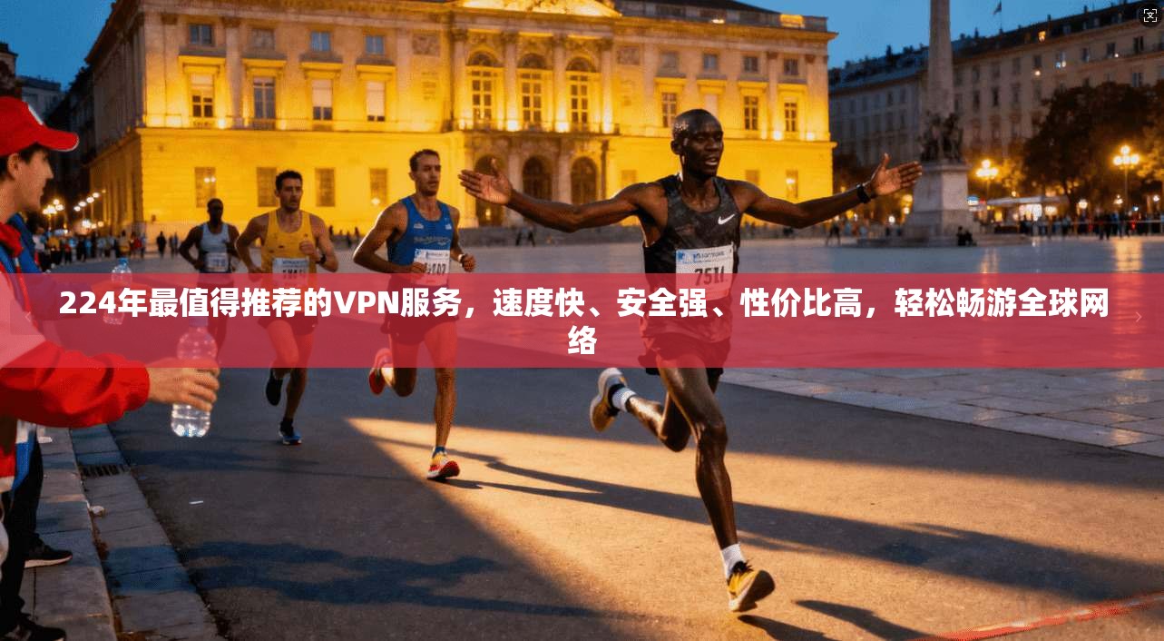 224年最值得推荐的VPN服务，速度快、安全强、性价比高，轻松畅游全球网络