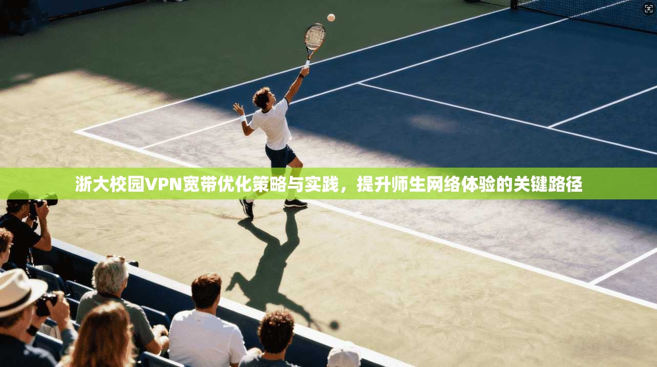 浙大校园VPN宽带优化策略与实践，提升师生网络体验的关键路径