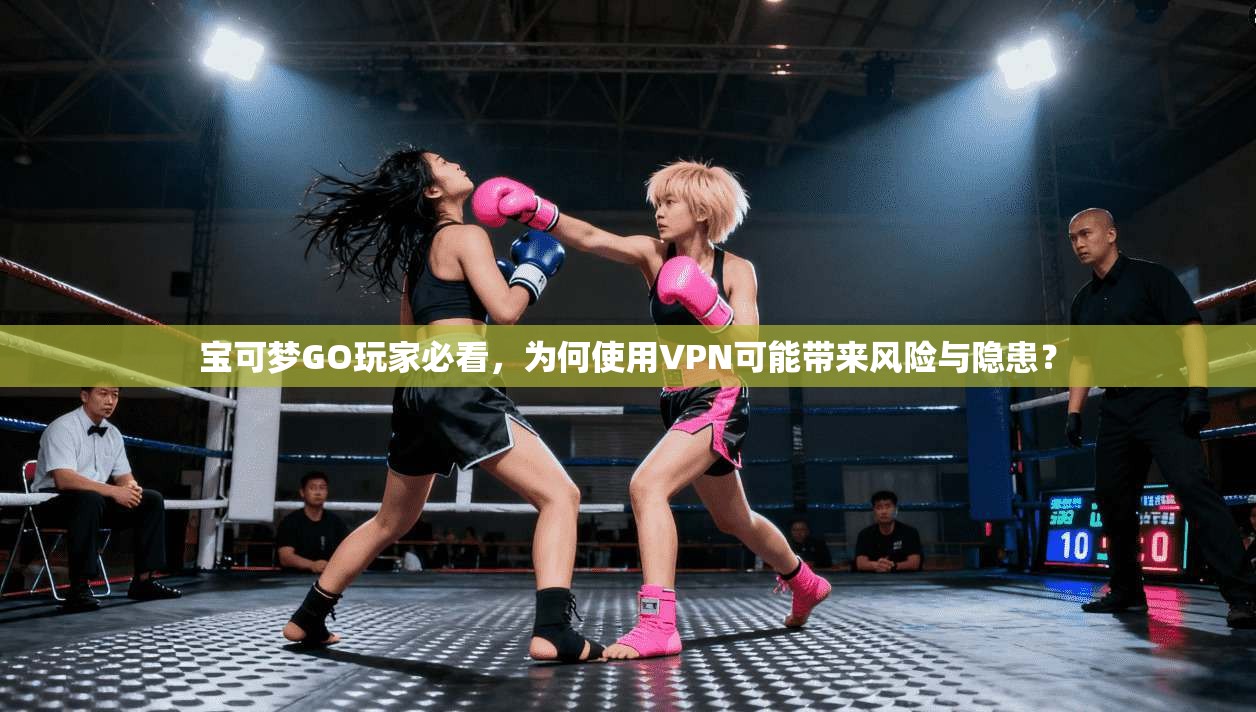宝可梦GO玩家必看，为何使用VPN可能带来风险与隐患？