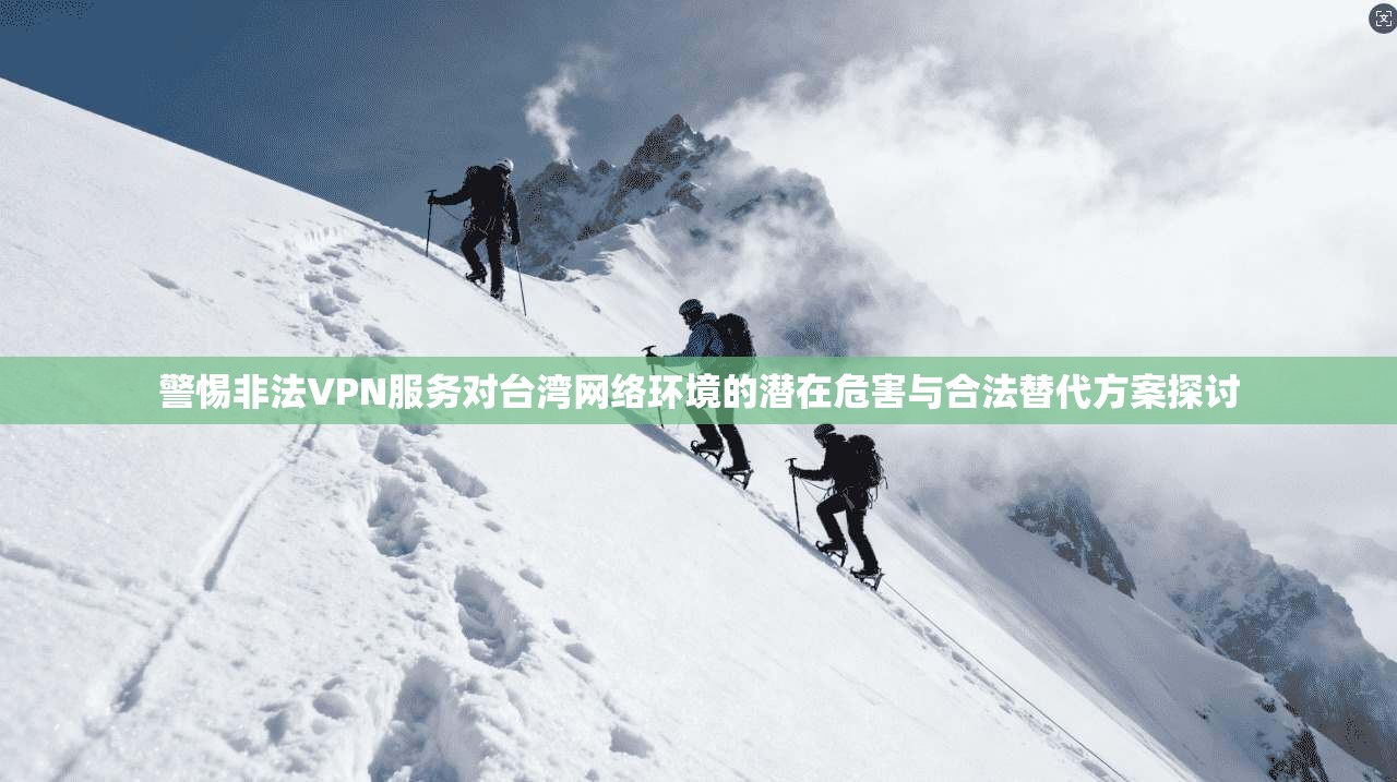 警惕非法VPN服务对台湾网络环境的潜在危害与合法替代方案探讨