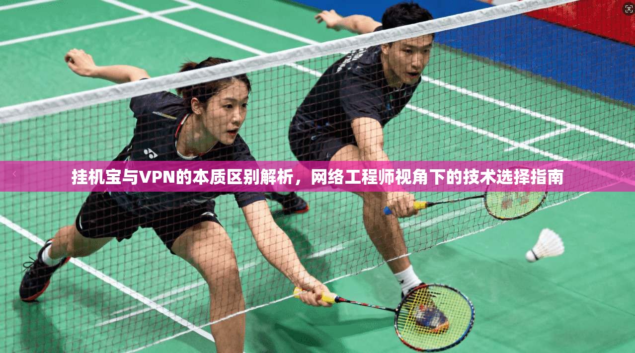 挂机宝与VPN的本质区别解析，网络工程师视角下的技术选择指南