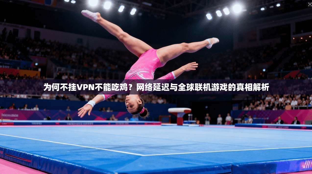 为何不挂VPN不能吃鸡？网络延迟与全球联机游戏的真相解析
