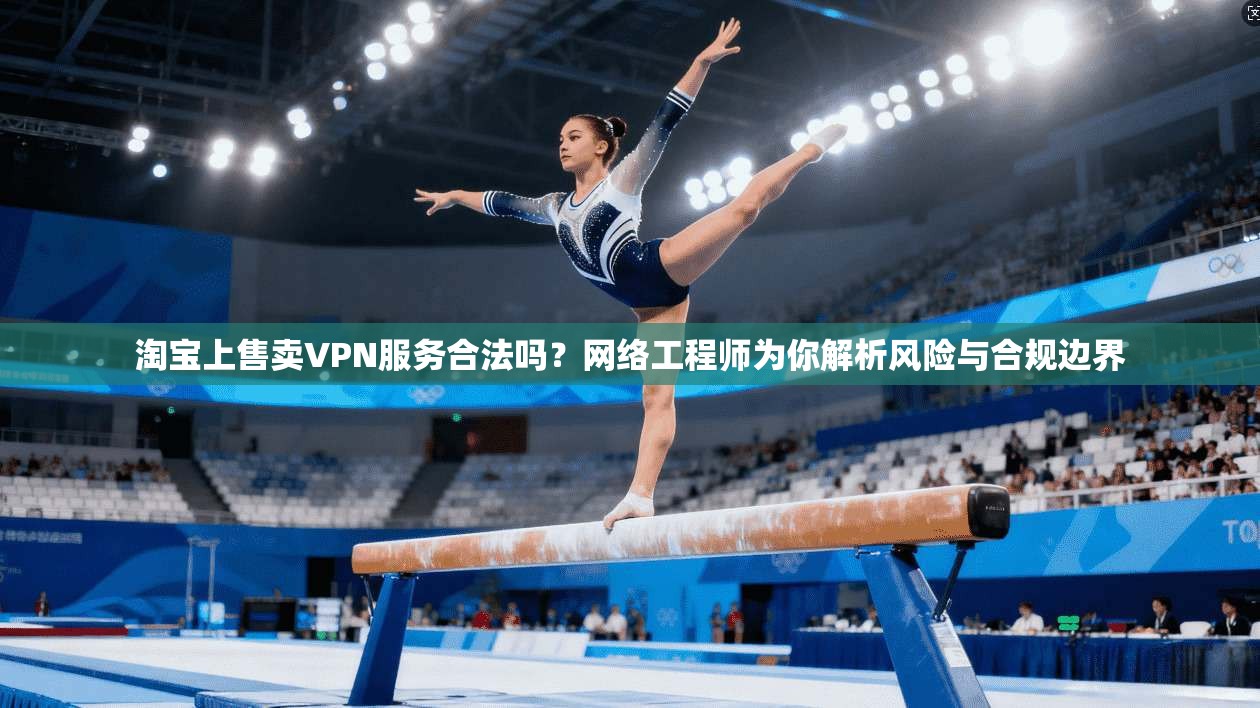 淘宝上售卖VPN服务合法吗？网络工程师为你解析风险与合规边界