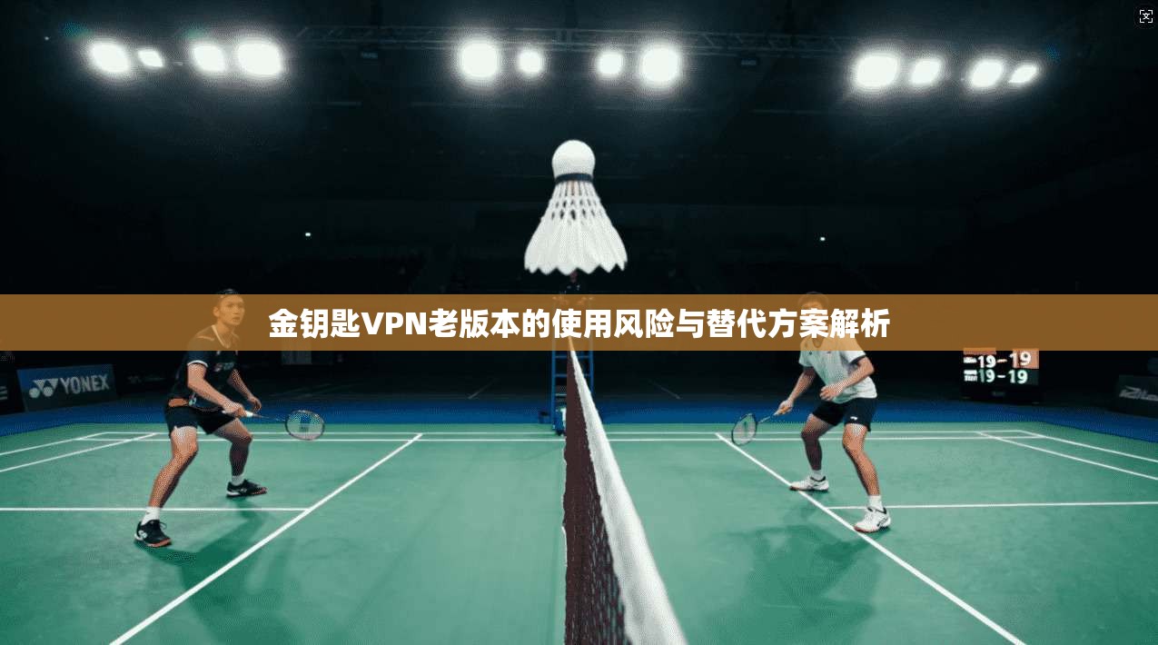 金钥匙VPN老版本的使用风险与替代方案解析