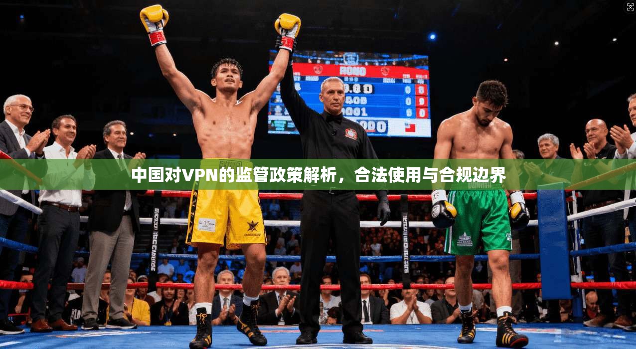 中国对VPN的监管政策解析，合法使用与合规边界