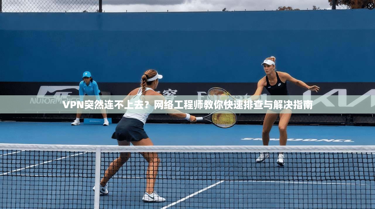 VPN突然连不上去？网络工程师教你快速排查与解决指南