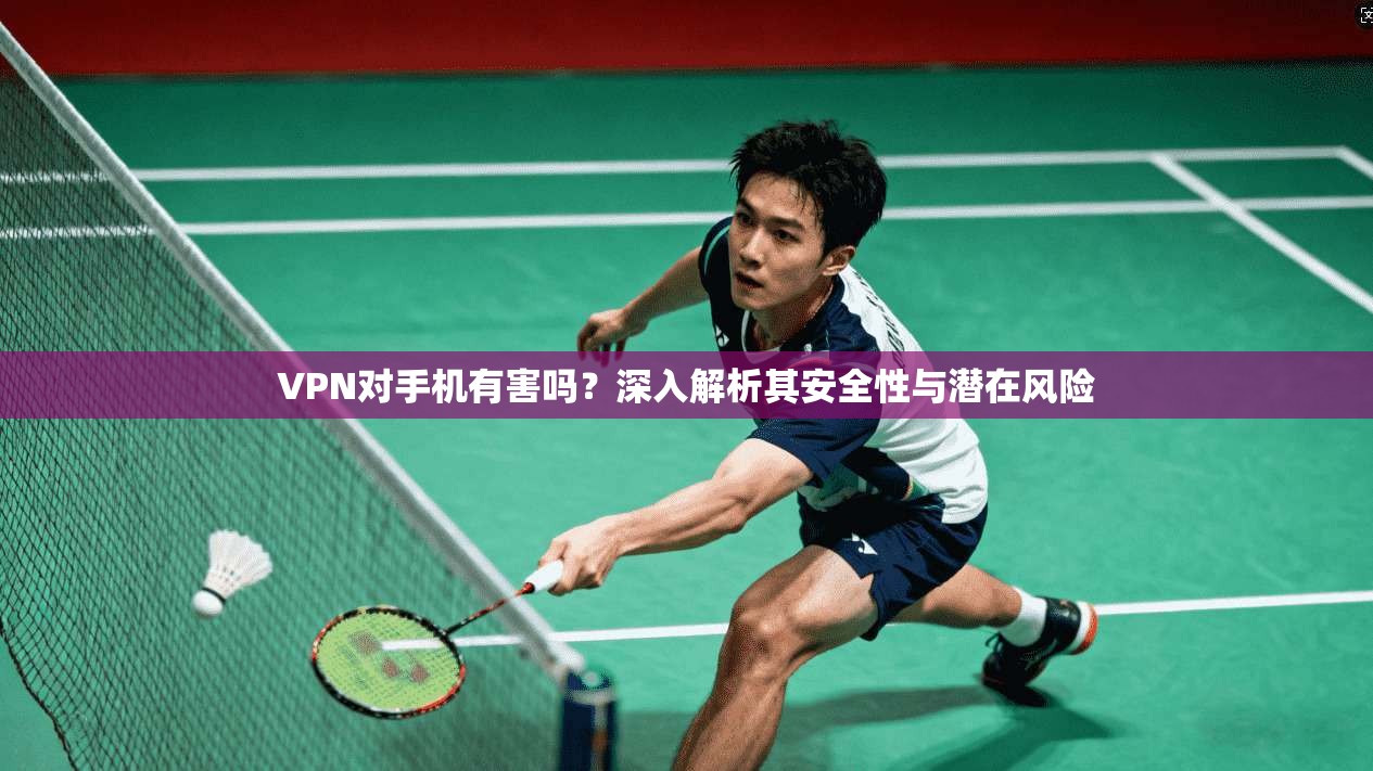 VPN对手机有害吗？深入解析其安全性与潜在风险