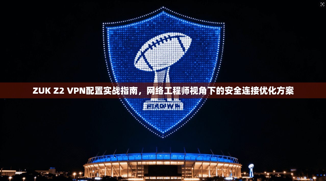 ZUK Z2 VPN配置实战指南，网络工程师视角下的安全连接优化方案
