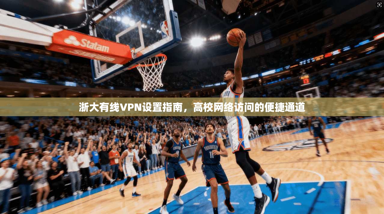 浙大有线VPN设置指南，高校网络访问的便捷通道
