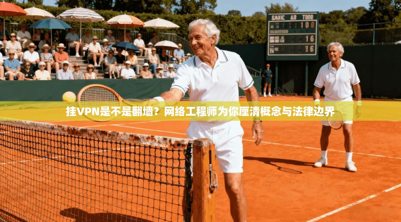 挂VPN是不是翻墙?网络工程师为你厘清概念与法律边界 挂VPN是不是翻墙?网络工程师为你厘清概念与法律边界