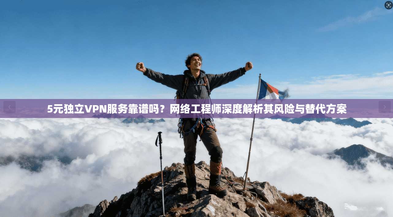 5元独立VPN服务靠谱吗？网络工程师深度解析其风险与替代方案