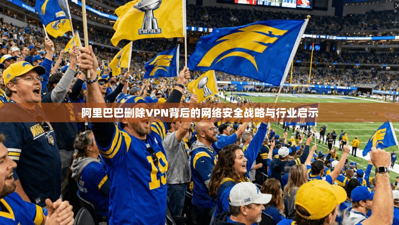阿里巴巴删除VPN背后的网络安全战略与行业启示