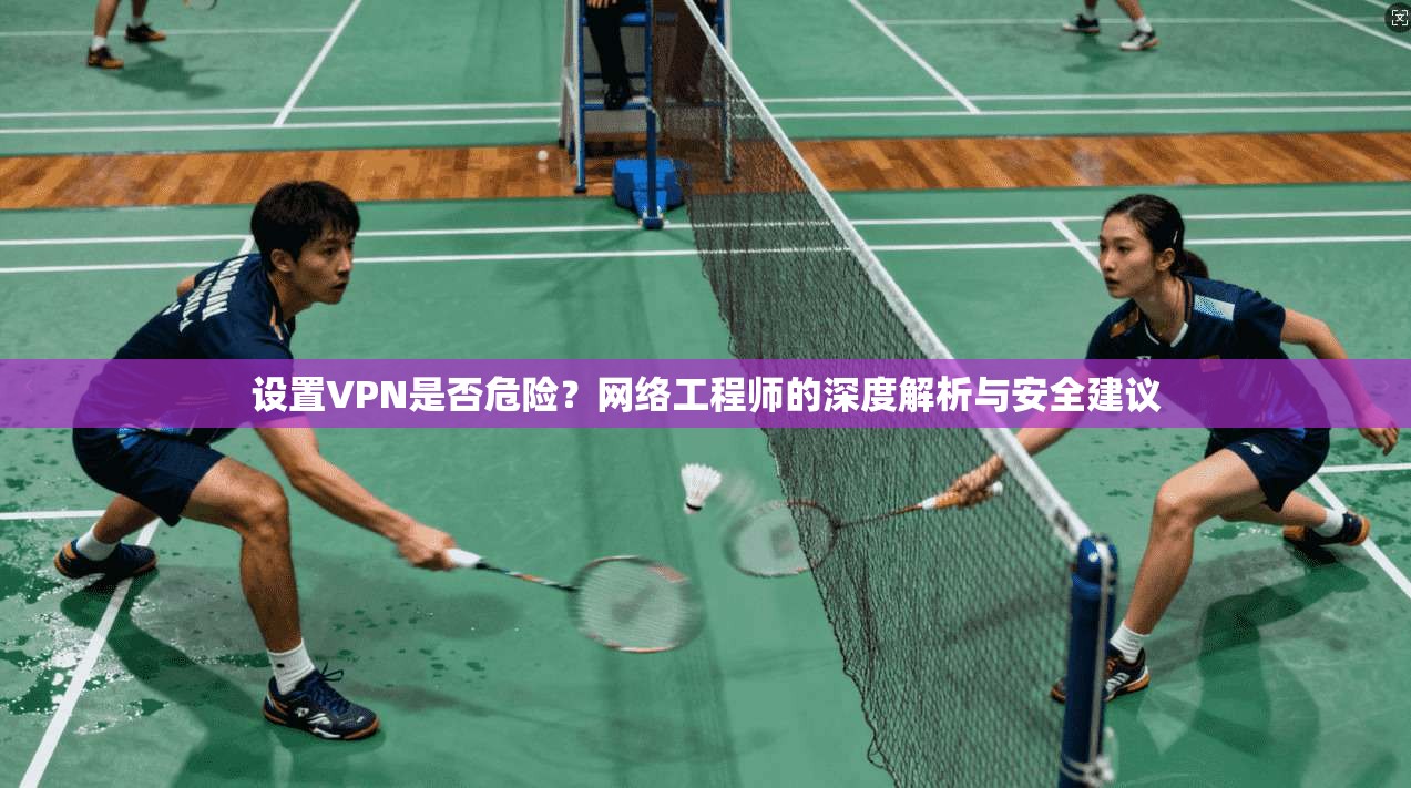 设置VPN是否危险？网络工程师的深度解析与安全建议
